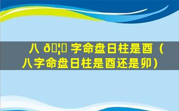 八 🦆 字命盘日柱是酉（八字命盘日柱是酉还是卯）